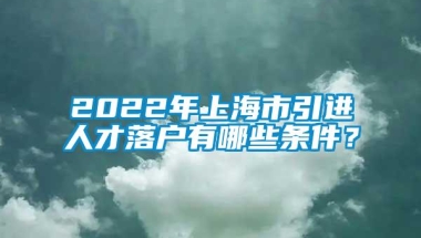 2022年上海市引进人才落户有哪些条件？