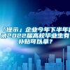 「提示」企业今年下半年招录2022届高校毕业生有补贴可以拿？