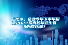 「提示」企业今年下半年招录2022届高校毕业生有补贴可以拿？