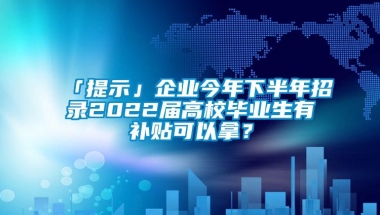 「提示」企业今年下半年招录2022届高校毕业生有补贴可以拿？