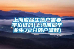 上海应届生落户需要学位证吗(上海应届毕业生72分落户流程)