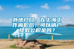 外地户口，在上海工作离职后，可以销户提取公积金吗？