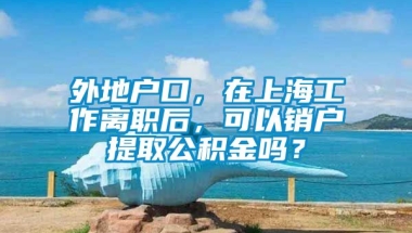 外地户口，在上海工作离职后，可以销户提取公积金吗？