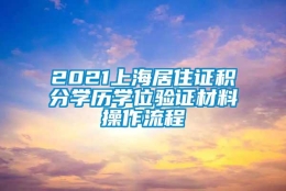 2021上海居住证积分学历学位验证材料操作流程