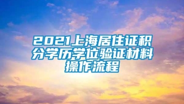 2021上海居住证积分学历学位验证材料操作流程