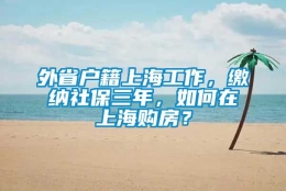 外省户籍上海工作，缴纳社保三年，如何在上海购房？