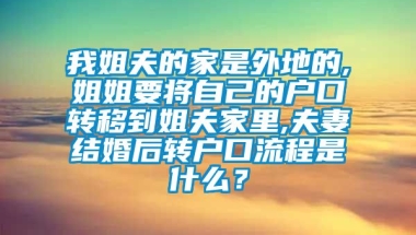 我姐夫的家是外地的,姐姐要将自己的户口转移到姐夫家里,夫妻结婚后转户口流程是什么？