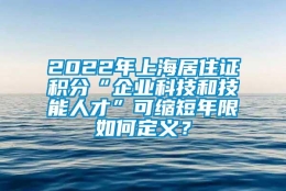 2022年上海居住证积分“企业科技和技能人才”可缩短年限如何定义？