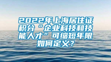 2022年上海居住证积分“企业科技和技能人才”可缩短年限如何定义？