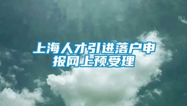 上海人才引进落户申报网上预受理