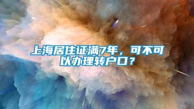 上海居住证满7年，可不可以办理转户口？