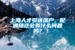 上海人才引进落户，配偶随迁会有什么问题吗？