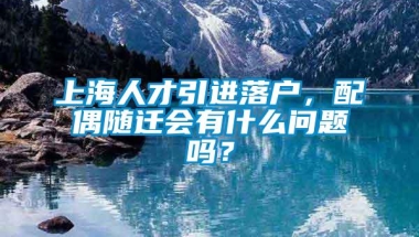 上海人才引进落户，配偶随迁会有什么问题吗？