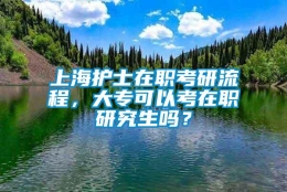 上海护士在职考研流程，大专可以考在职研究生吗？