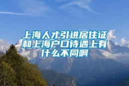 上海人才引进居住证和上海户口待遇上有什么不同啊