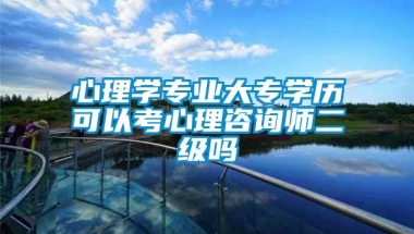 心理学专业大专学历可以考心理咨询师二级吗