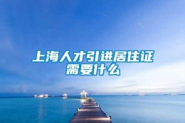 上海人才引进居住证需要什么