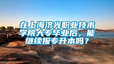 在上海济光职业技术学院大专毕业后，能继续报专升本吗？