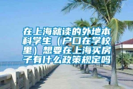 在上海就读的外地本科学生（户口在学校里）想要在上海买房子有什么政策规定吗