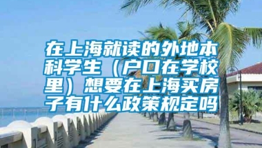 在上海就读的外地本科学生（户口在学校里）想要在上海买房子有什么政策规定吗