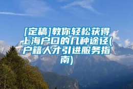 [定稿]教你轻松获得上海户口的几种途径(户籍人才引进服务指南)