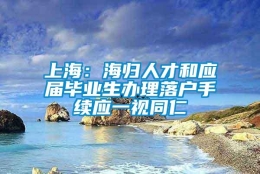 上海：海归人才和应届毕业生办理落户手续应一视同仁