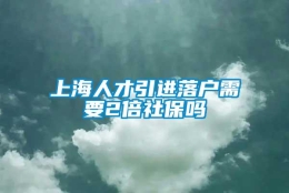 上海人才引进落户需要2倍社保吗