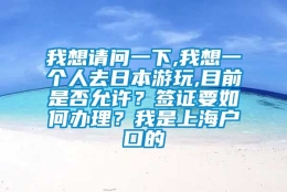 我想请问一下,我想一个人去日本游玩,目前是否允许？签证要如何办理？我是上海户口的