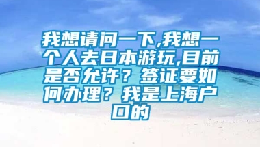 我想请问一下,我想一个人去日本游玩,目前是否允许？签证要如何办理？我是上海户口的