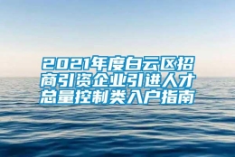 2021年度白云区招商引资企业引进人才总量控制类入户指南