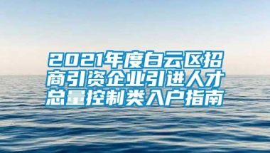 2021年度白云区招商引资企业引进人才总量控制类入户指南