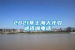 2021年上海人才引进咨询电话