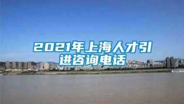 2021年上海人才引进咨询电话