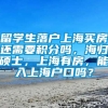 留学生落户上海买房还需要积分吗，海归硕士，上海有房，能入上海户口吗？