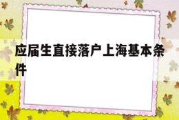 应届生直接落户上海基本条件(应届本科毕业生落户上海需要什么条件)