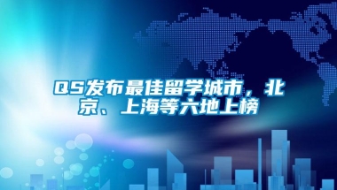 QS发布最佳留学城市，北京、上海等六地上榜