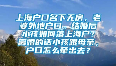 上海户口名下无房，老婆外地户口。结婚后小孩如何落上海户？离婚的话小孩跟母亲，户口怎么牵出去？