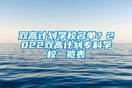 双高计划学校名单？2022双高计划专科学校一览表