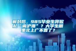 解封后，985毕业生将掀起“离沪潮”？大学生眼里北上广不香了？