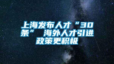 上海发布人才“30条” 海外人才引进政策更积极