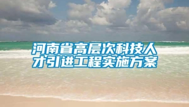 河南省高层次科技人才引进工程实施方案