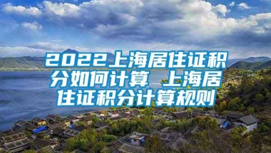 2022上海居住证积分如何计算 上海居住证积分计算规则