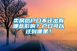 卖房后户口不迁出有哪些影响？户口可以迁到哪里？