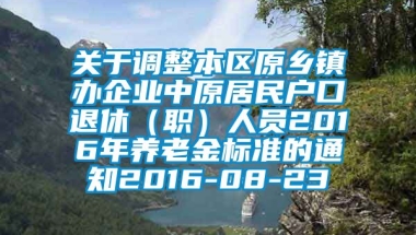 关于调整本区原乡镇办企业中原居民户口退休（职）人员2016年养老金标准的通知2016-08-23