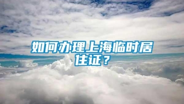 如何办理上海临时居住证？