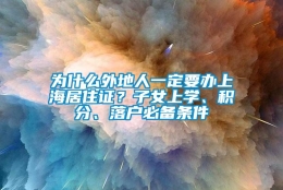 为什么外地人一定要办上海居住证？子女上学、积分、落户必备条件