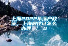 上海2022年落户政策，上海居住证怎么办理 ／ 0