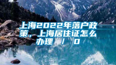 上海2022年落户政策，上海居住证怎么办理 ／ 0