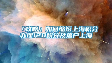 「攻略」如何缩短上海积分办理120积分及落户上海