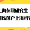 上海在职研究生、非全日制研究生可以落户上海吗？